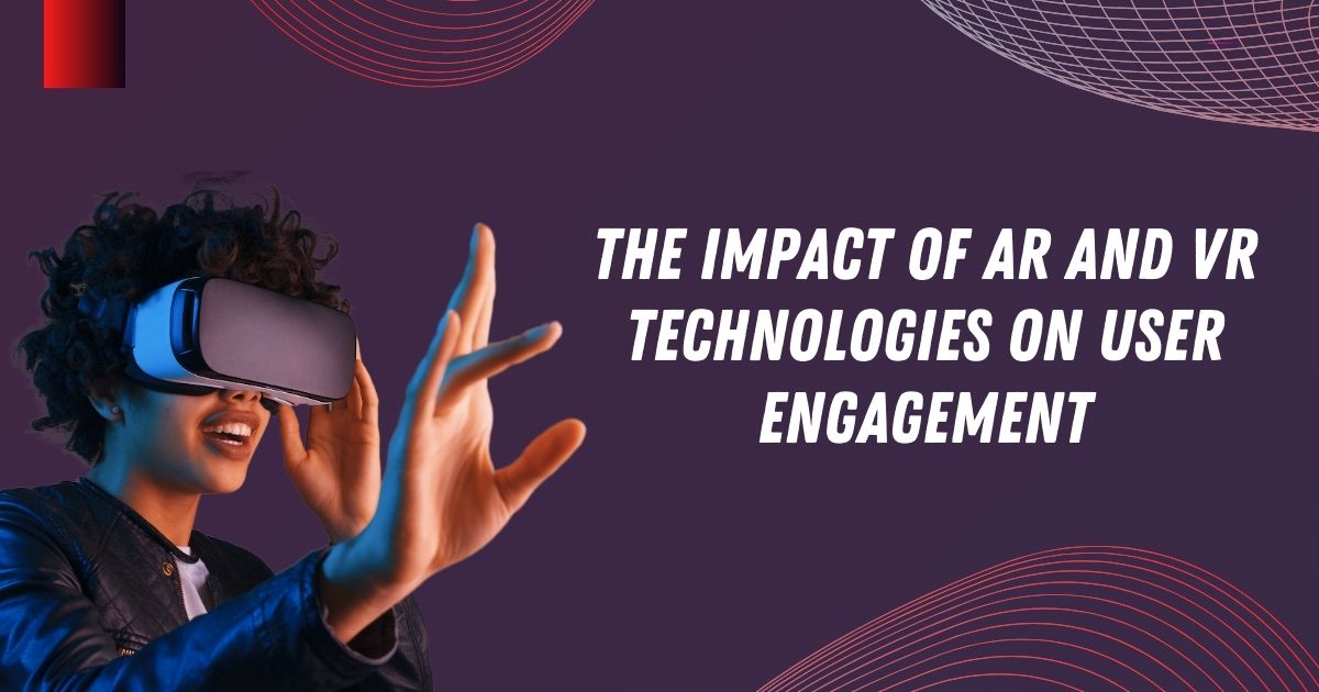 The Impact of AR and VR Technologies on User Engagement